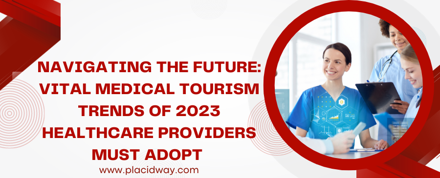 Navigating the Future: Vital Medical Tourism Trends of 2023 Healthcare Providers Must Adopt 