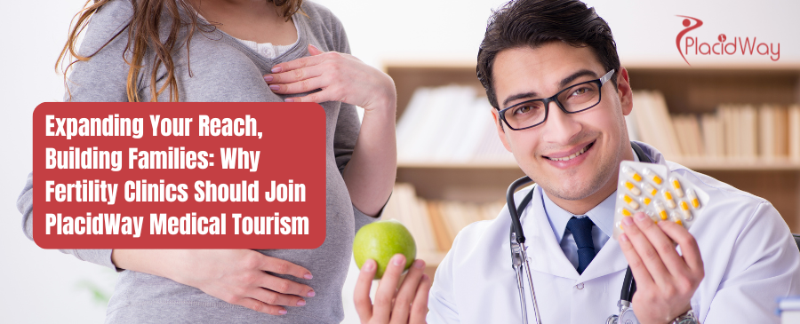 Expanding Your Reach, Building Families: Why Fertility Clinics Should Join PlacidWay Medical Tourism