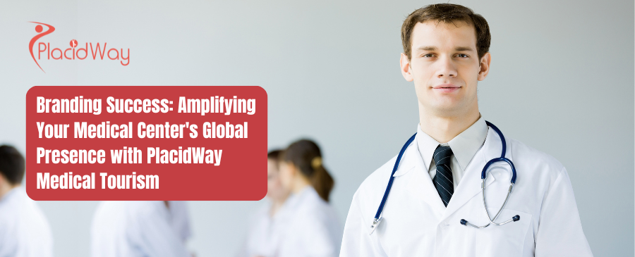 Branding Success: Amplifying Your Medical Center's Global Presence with PlacidWay Medical Tourism