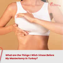 What are the Things I Wish I Knew Before My Mastectomy in Turkey?
