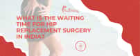 What is the waiting time for hip replacement surgery in India?