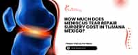 How Much Does Meniscus Tear Repair Surgery Cost In Tijuana Mexico?