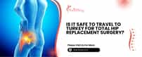 Is It Safe To Travel To Turkey For Total Hip Replacement Surgery?