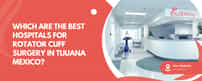 Which Are The Best Hospitals For Rotator Cuff Surgery In Tijuana Mexico?