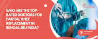 Who Are The Top-Rated Doctors For Partial Knee Replacement In Bengaluru India?
