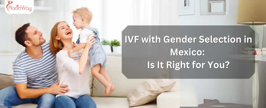 IVF with Gender Selection in Mexico: Is It Right for You?