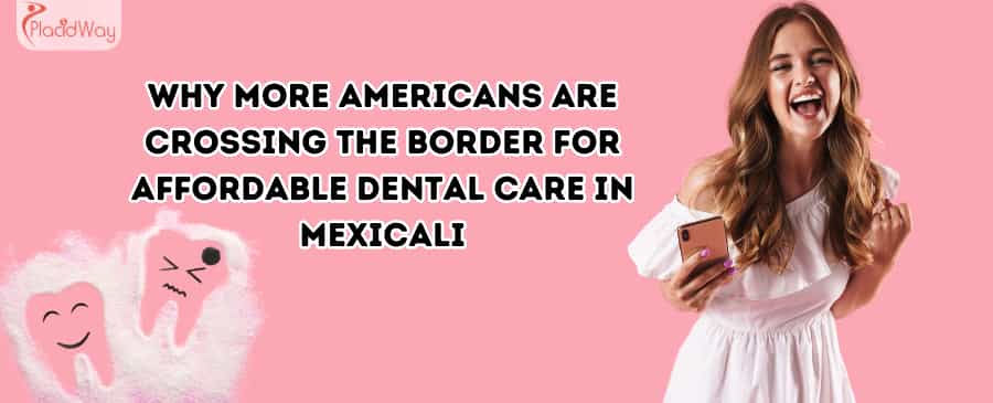 Why More Americans Are Crossing the Border for Affordable Dental Care in Mexicali