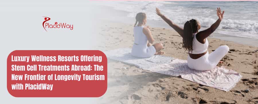 Luxury Wellness Resorts Offering Stem Cell Treatments Abroad: The New Frontier of Longevity Tourism with PlacidWay