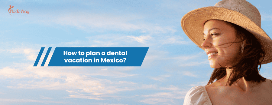 How to plan a dental vacation in Mexico?
