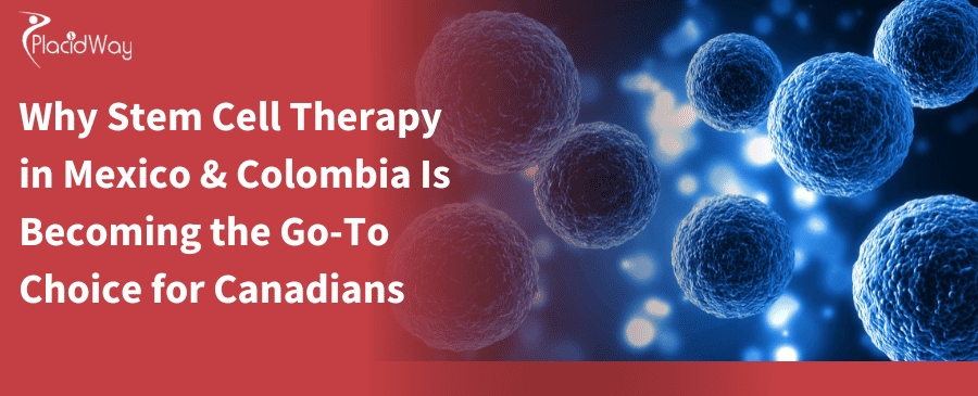 Why Stem Cell Therapy in Mexico and Colombia Is Becoming the Go-To Choice for Canadians 