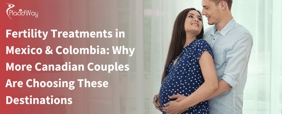 Tratamientos de fertilidad en México y Colombia: ¿Por qué cada vez más parejas canadienses eligen estos destinos?