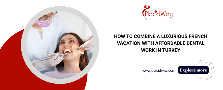 Cómo combinar unas vacaciones de lujo en Francia con un tratamiento dental asequible en Turquía
