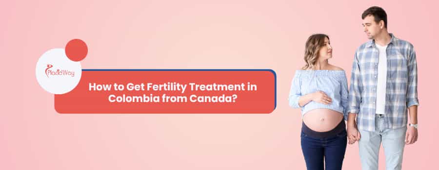 How to Get Fertility Treatment in Colombia from Canada?