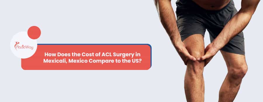 ¿Cómo se compara el costo de la cirugía del ligamento cruzado anterior (LCA) en Mexicali, México con el de Estados Unidos?