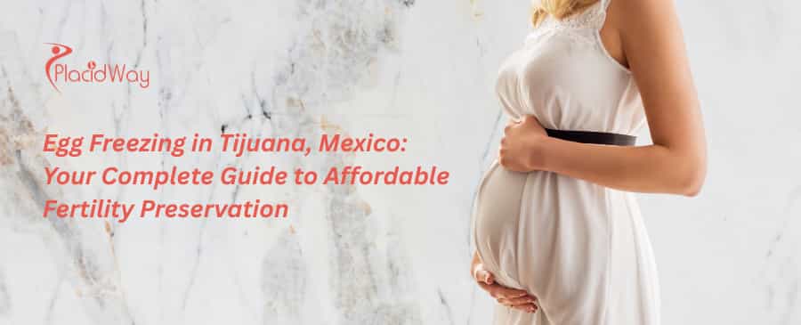 Egg Freezing in Tijuana, Mexico: Your Complete Guide to Affordable Fertility Preservation