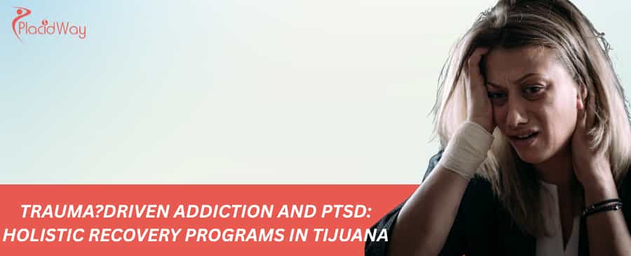 Trauma?Driven Addiction and PTSD: Holistic Recovery Programs in Tijuana