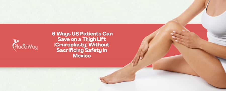 6 Ways US Patients Can Save on a Thigh Lift (Cruroplasty) Without Sacrificing Safety in Mexico
