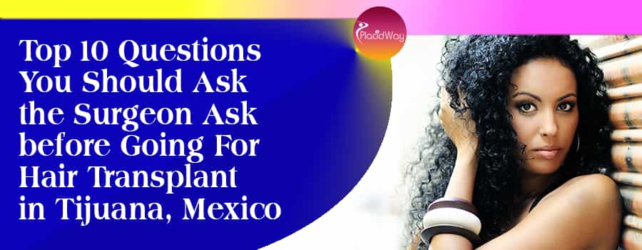 Top 10 Questions You Should the Surgeon Ask before Going For Hair Transplant in Tijuana, Mexico