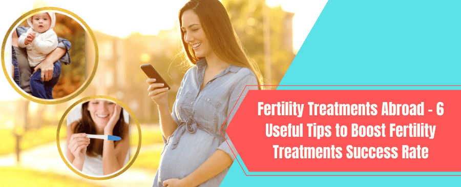 Fertility Treatments Abroad - 6 Useful Tips to Boost Fertility Treatments Success Rate