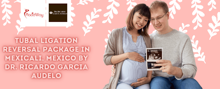 Tubal Ligation Reversal Package in Mexicali, Mexico by Dr. Ricardo Garcia Audelo