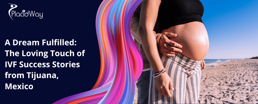 A Dream Fulfilled: The Loving Touch of IVF Success Stories from Tijuana, Mexico