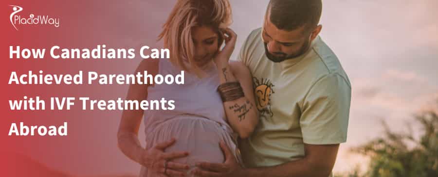 How Canadians Can Achieved Parenthood with IVF Treatments Abroad 
