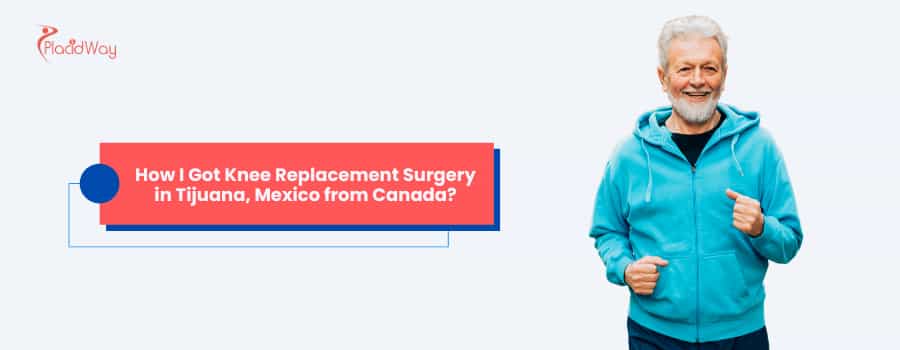 How I Got Knee Replacement Surgery in Tijuana, Mexico from Canada?