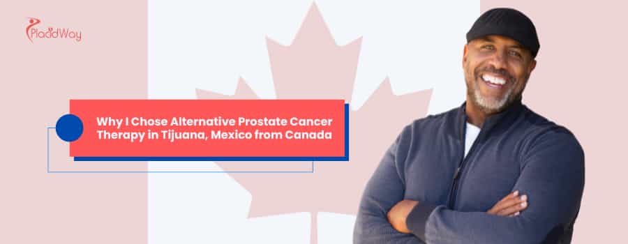 Why I Chose Alternative Prostate Cancer Therapy in Tijuana, Mexico from Canada