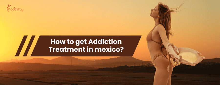 How to get Addiction Treatment in mexico?