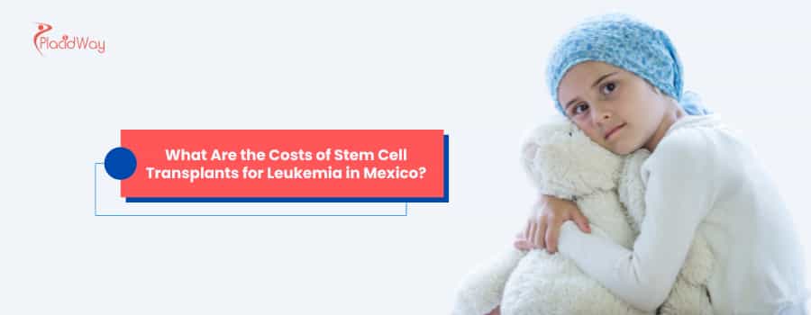 What Are the Costs of Stem Cell Transplants for Leukemia in Mexico?   Q