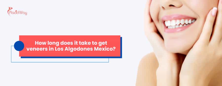 How long does it take to get veneers in Los Algodones Mexico?