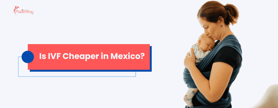 Is IVF Cheaper in Mexico?
