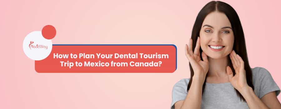 How to Plan Your Dental Tourism Trip to Mexico from Canada?