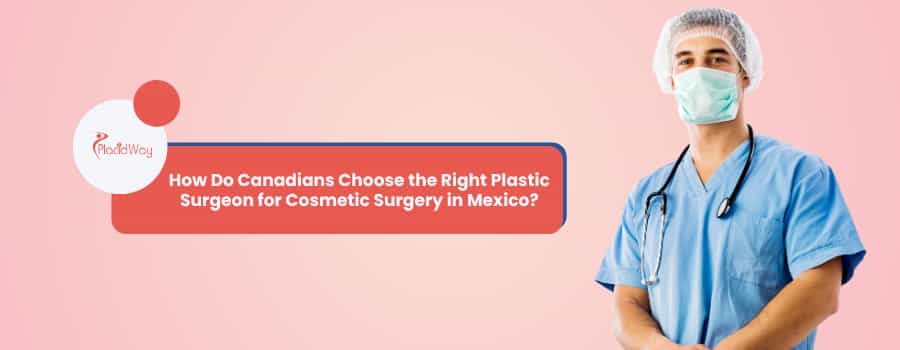How Do Canadians Choose the Right Plastic Surgeon for Cosmetic Surgery in Mexico?