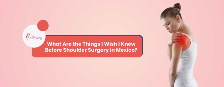What Are the Things I Wish I Knew Before Shoulder Surgery in Mexico?