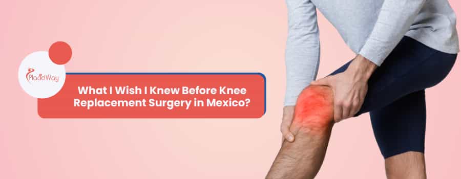 What I Wish I Knew Before Knee Replacement Surgery in Mexico?