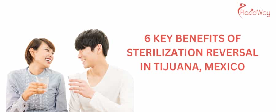 6 Key Benefits of Sterilization Reversal in Tijuana, Mexico