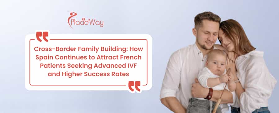 Cross-Border Family Building: How Spain Continues to Attract French Patients Seeking Advanced IVF and Higher Success Rates