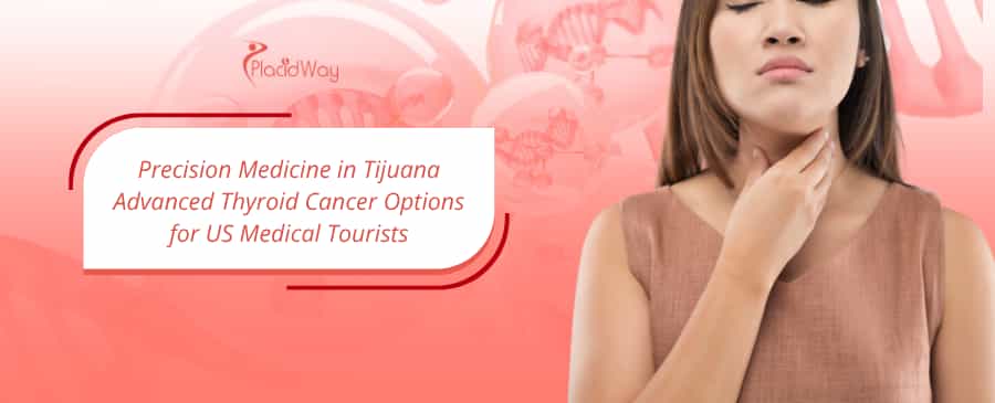 Precision Medicine in Tijuana Advanced Thyroid Cancer Options for US Medical Tourists