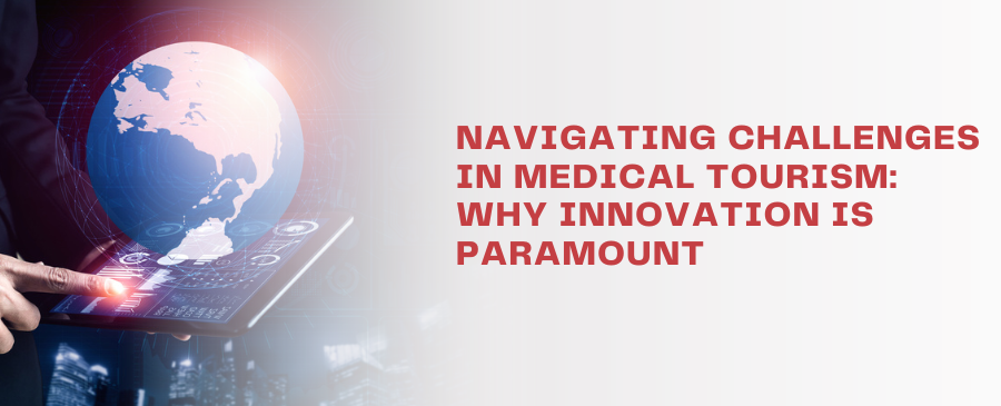 Navigating Challenges In Medical Tourism Why Innovation Is Paramount