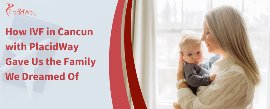 How IVF in Cancun with PlacidWay Gave Us the Family We Dreamed Of