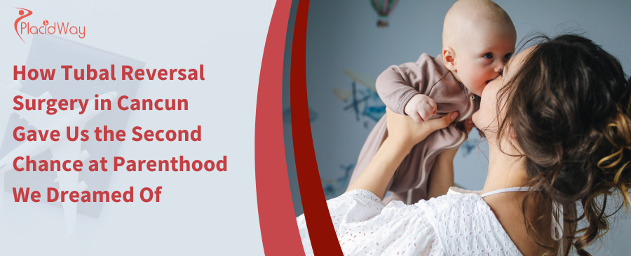 How Tubal Reversal Surgery in Cancun Gave Us the Second Chance at Parenthood We Dreamed Of